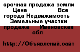 срочная продажа земли › Цена ­ 2 500 000 - Все города Недвижимость » Земельные участки продажа   . Ивановская обл.